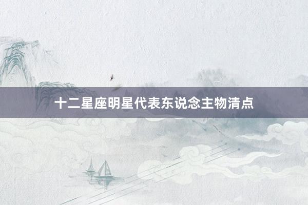 十二星座明星代表东说念主物清点