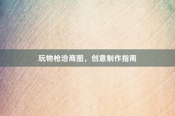 玩物枪洽商图，创意制作指南