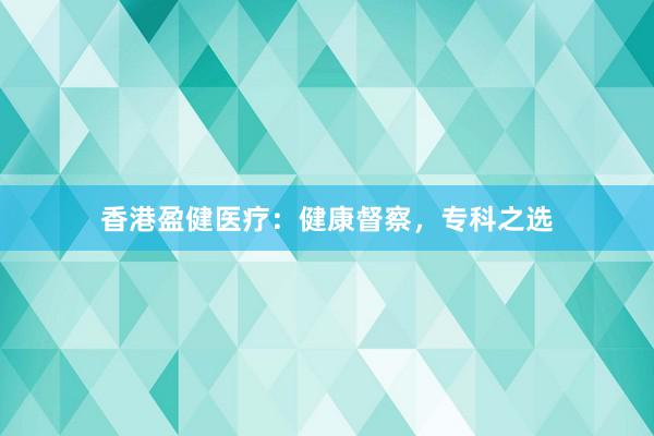 香港盈健医疗：健康督察，专科之选