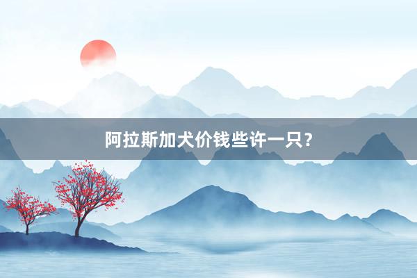 阿拉斯加犬价钱些许一只？