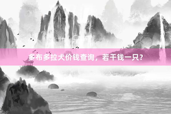 多布多拉犬价钱查询，若干钱一只？