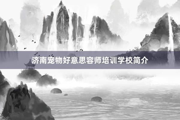 济南宠物好意思容师培训学校简介