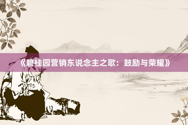 《碧桂园营销东说念主之歌：鼓励与荣耀》